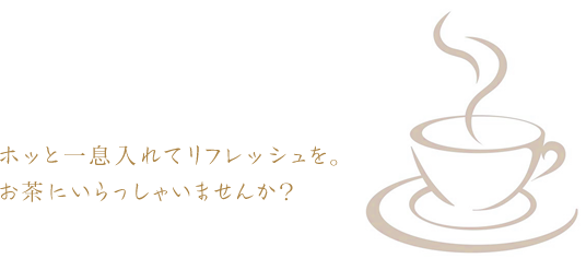 ホッと一息入れてリフレッシュを。お茶にいらっしゃいませんか?